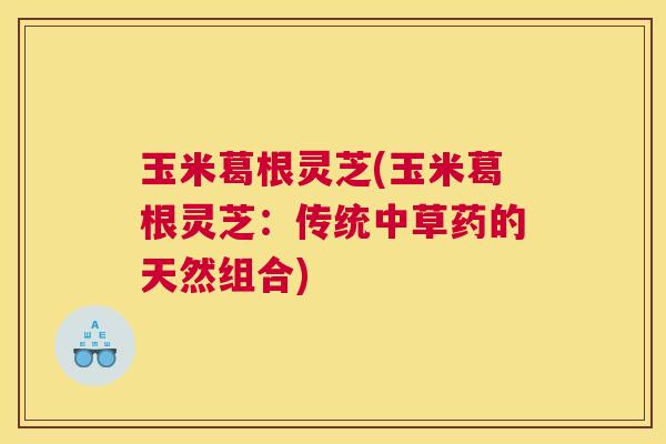 玉米葛根灵芝(玉米葛根灵芝：传统中草药的天然组合)