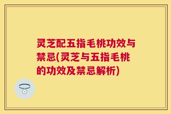灵芝配五指毛桃功效与禁忌(灵芝与五指毛桃的功效及禁忌解析)