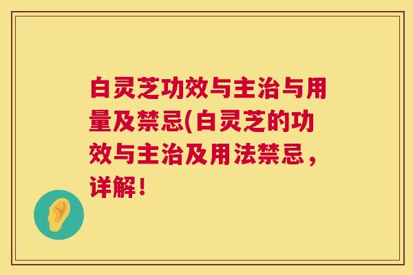 白灵芝功效与主治与用量及禁忌(白灵芝的功效与主治及用法禁忌，详解！
