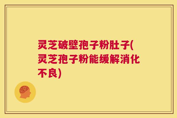 灵芝破壁孢子粉肚子(灵芝孢子粉能缓解) 灵芝破壁孢子粉肚子(灵芝孢子粉能缓解)