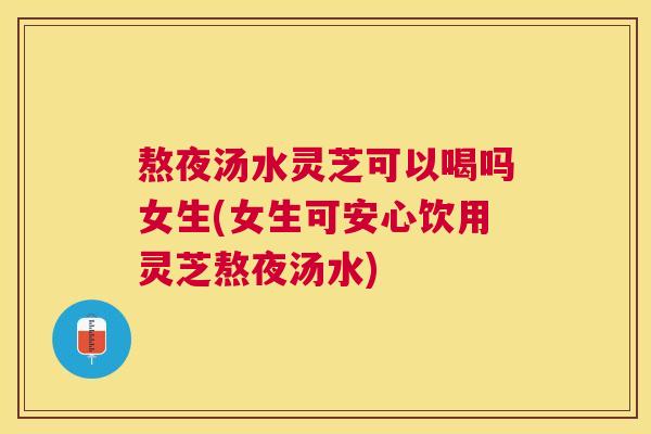 熬夜汤水灵芝可以喝吗女生(女生可安心饮用灵芝熬夜汤水)