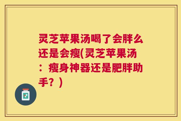 灵芝苹果汤喝了会胖么还是会瘦(灵芝苹果汤：瘦身神器还是肥胖助手？)