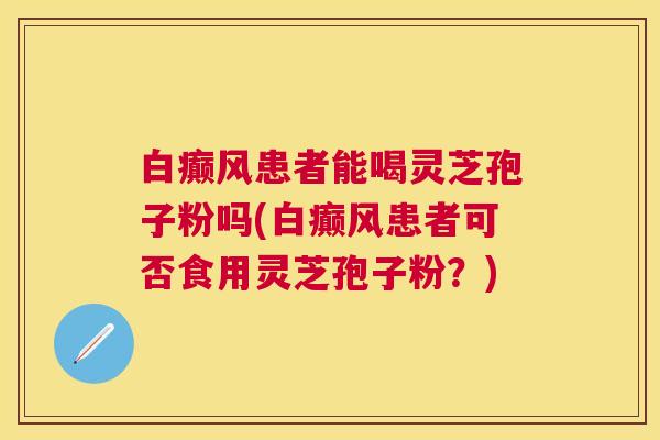 白癫风患者能喝灵芝孢子粉吗(白癫风患者可否食用灵芝孢子粉？)