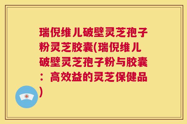 瑞倪维儿破壁灵芝孢子粉灵芝胶囊(瑞倪维儿破壁灵芝孢子粉与胶囊：高效益的灵芝保健品)