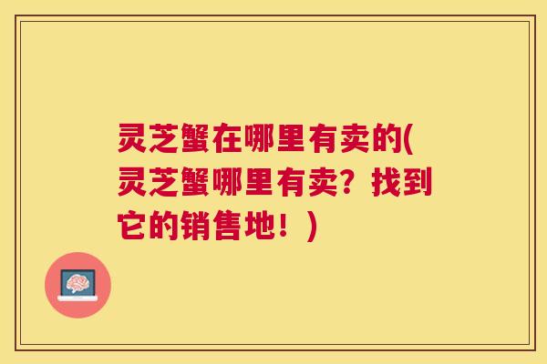 灵芝蟹在哪里有卖的(灵芝蟹哪里有卖？找到它的销售地！)