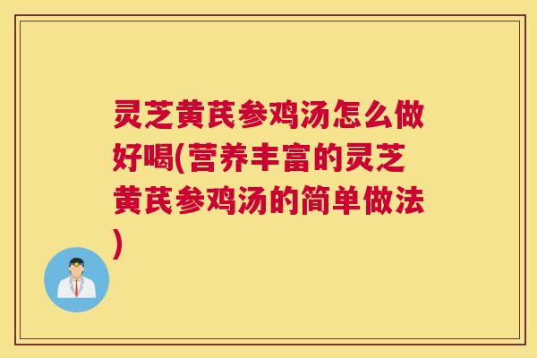 灵芝黄芪参鸡汤怎么做好喝(营养丰富的灵芝黄芪参鸡汤的简单做法)