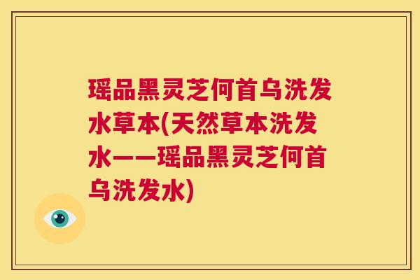 瑶品黑灵芝何首乌洗发水草本(天然草本洗发水——瑶品黑灵芝何首乌洗发水)