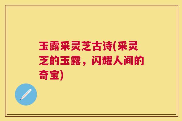 玉露采灵芝古诗(采灵芝的玉露，闪耀人间的奇宝)