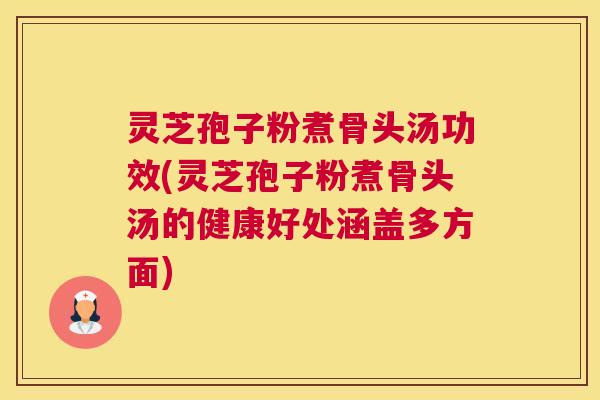 灵芝孢子粉煮骨头汤功效(灵芝孢子粉煮骨头汤的健康好处涵盖多方面)