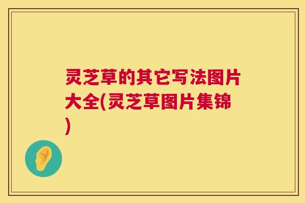 灵芝草的其它写法图片大全(灵芝草图片集锦) 灵芝草的其它写法图片大全(灵芝草图片集锦)