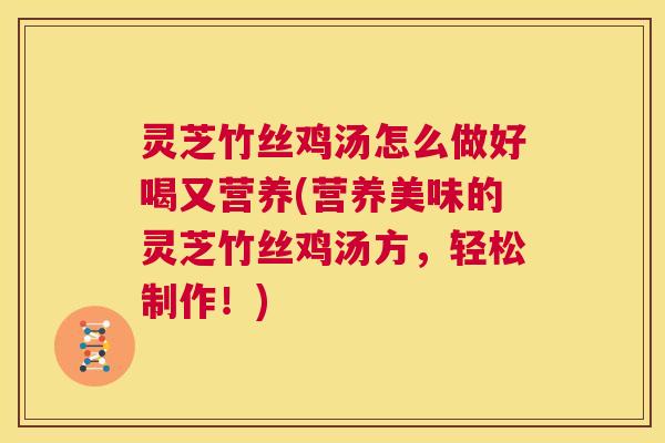 灵芝竹丝鸡汤怎么做好喝又营养(营养美味的灵芝竹丝鸡汤方，轻松制作！)
