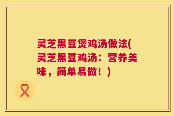灵芝黑豆煲鸡汤做法(灵芝黑豆鸡汤:营养美味,简单易做!) 灵芝黑豆煲鸡汤做法(灵芝黑豆鸡汤:营养美味,简单易做!)
