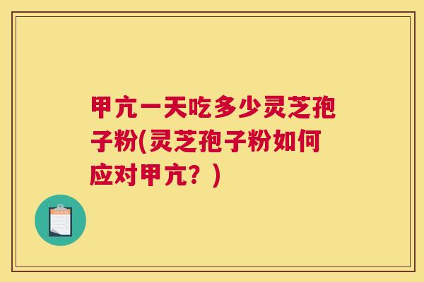 甲亢一天吃多少灵芝孢子粉(灵芝孢子粉如何应对甲亢？)