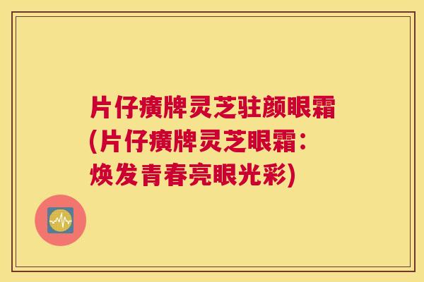 片仔癀牌灵芝驻颜眼霜(片仔癀牌灵芝眼霜：焕发青春亮眼光彩)