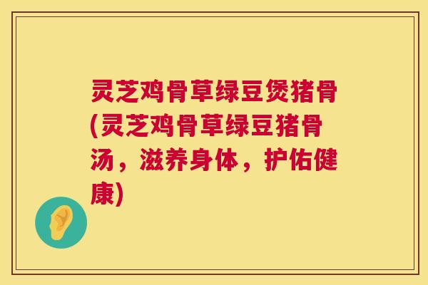 灵芝鸡骨草绿豆煲猪骨(灵芝鸡骨草绿豆猪骨汤，滋养身体，护佑健康)