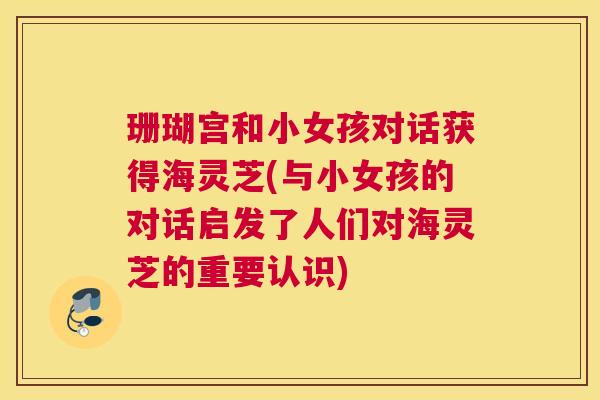 珊瑚宫和小女孩对话获得海灵芝(与小女孩的对话启发了人们对海灵芝的重要认识)