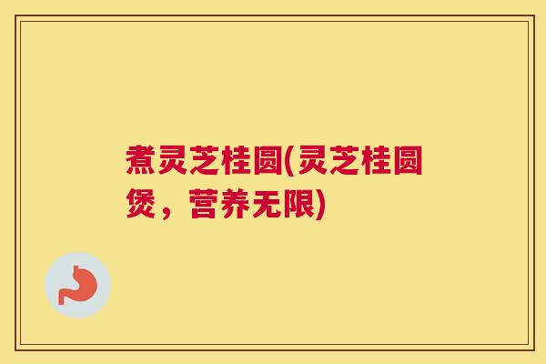 煮灵芝桂圆(灵芝桂圆煲,营养无限) 煮灵芝桂圆(灵芝桂圆煲,营养无限)