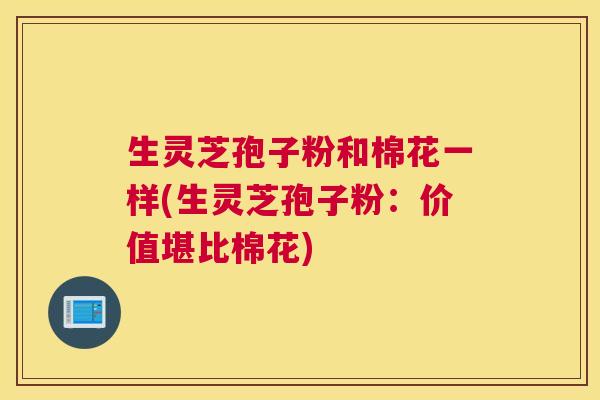 生灵芝孢子粉和棉花一样(生灵芝孢子粉：价值堪比棉花)