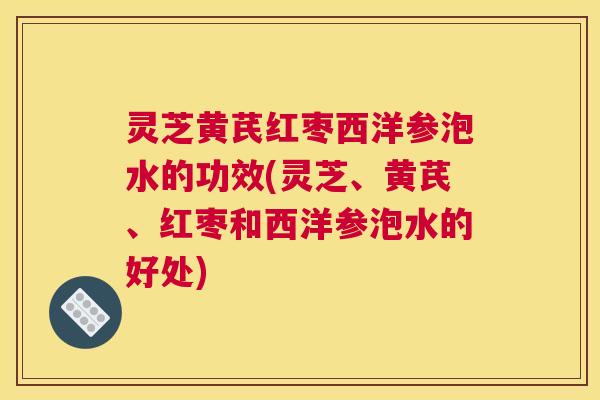 灵芝黄芪红枣西洋参泡水的功效(灵芝、黄芪、红枣和西洋参泡水的好处)