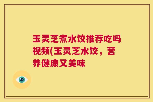 玉灵芝煮水饺推荐吃吗视频(玉灵芝水饺，营养健康又美味