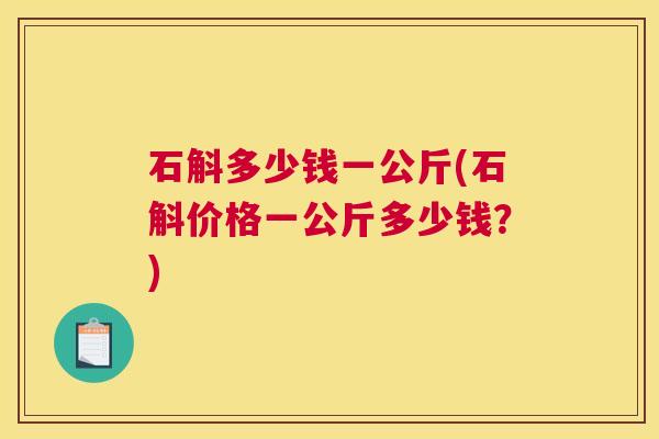 石斛多少钱一公斤(石斛价格一公斤多少钱？)