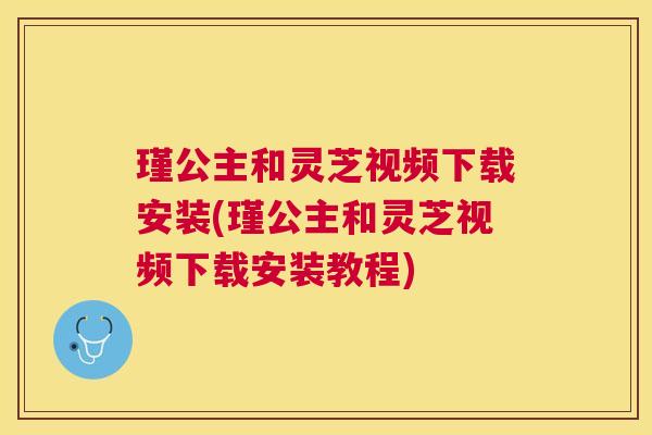 瑾公主和灵芝视频下载安装(瑾公主和灵芝视频下载安装教程)