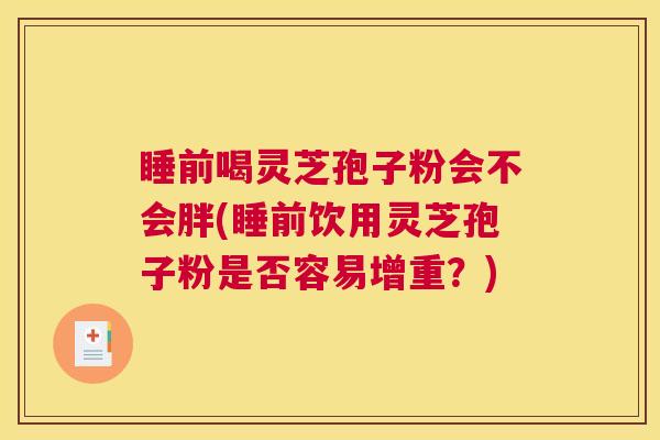 睡前喝灵芝孢子粉会不会胖(睡前饮用灵芝孢子粉是否容易增重？)