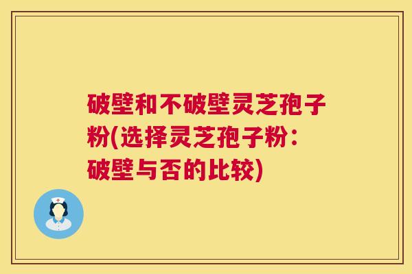 破壁和不破壁灵芝孢子粉(选择灵芝孢子粉：破壁与否的比较)