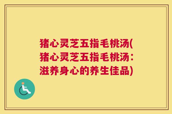 猪心灵芝五指毛桃汤(猪心灵芝五指毛桃汤：滋养身心的养生佳品)