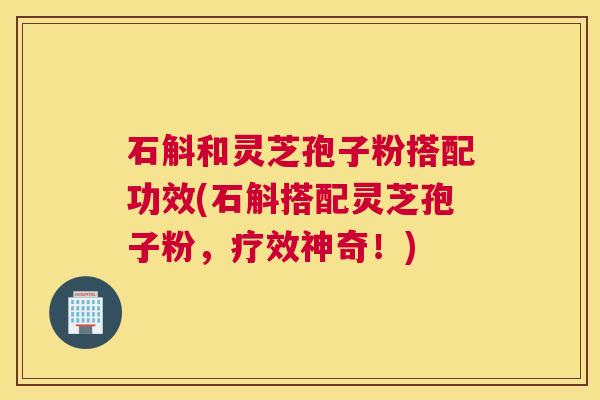 石斛和灵芝孢子粉搭配功效(石斛搭配灵芝孢子粉，疗效神奇！)
