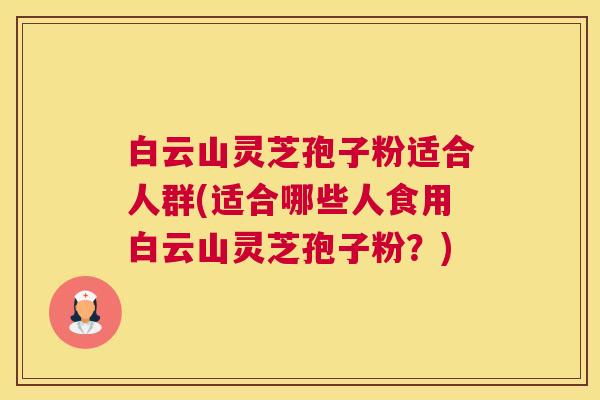 白云山灵芝孢子粉适合人群(适合哪些人食用白云山灵芝孢子粉？)