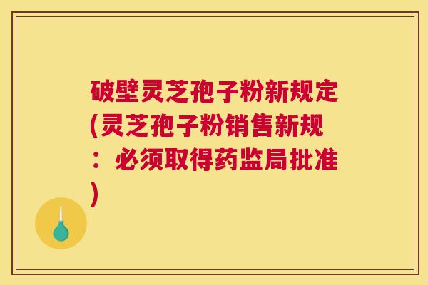 破壁灵芝孢子粉新规定(灵芝孢子粉销售新规：必须取得药监局批准)