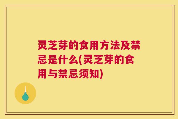灵芝芽的食用方法及禁忌是什么(灵芝芽的食用与禁忌须知)