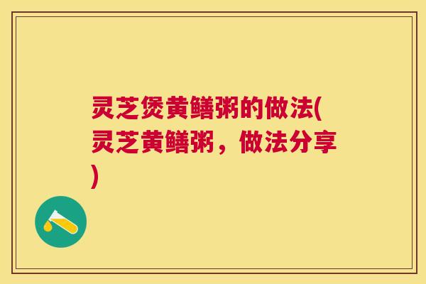 灵芝煲黄鳝粥的做法(灵芝黄鳝粥，做法分享)