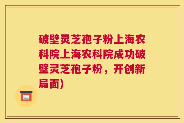 破壁灵芝孢子粉上海农科院上海农科院成功破壁灵芝孢子粉，开创新局面)