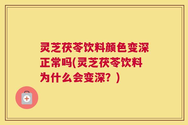 灵芝茯苓饮料颜色变深正常吗(灵芝茯苓饮料为什么会变深？)