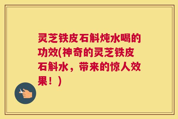 灵芝铁皮石斛炖水喝的功效(神奇的灵芝铁皮石斛水，带来的惊人效果！)