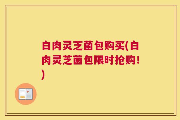 白肉灵芝菌包购买(白肉灵芝菌包限时抢购！)