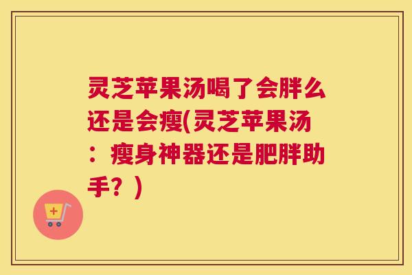 灵芝苹果汤喝了会胖么还是会瘦(灵芝苹果汤：瘦身神器还是肥胖助手？)