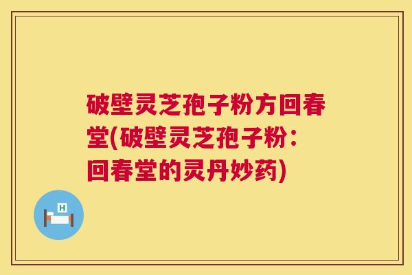 破壁灵芝孢子粉方回春堂(破壁灵芝孢子粉：回春堂的灵丹妙药)