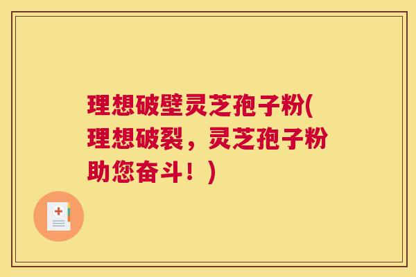 理想破壁灵芝孢子粉(理想破裂，灵芝孢子粉助您奋斗！)