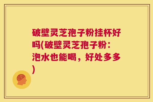 破壁灵芝孢子粉挂杯好吗(破壁灵芝孢子粉：泡水也能喝，好处多多)