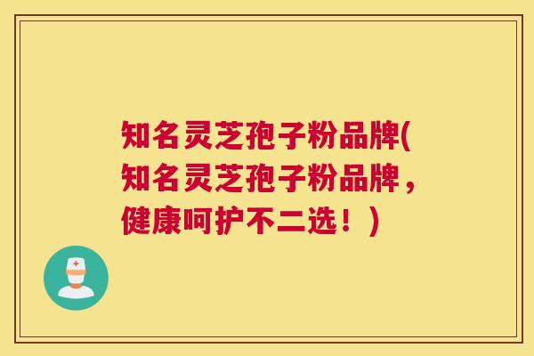 知名灵芝孢子粉品牌(知名灵芝孢子粉品牌，健康呵护不二选！)