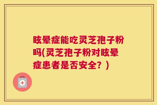 眩晕症能吃灵芝孢子粉吗(灵芝孢子粉对眩晕症患者是否安全？)