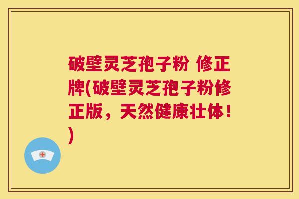 破壁灵芝孢子粉 修正牌(破壁灵芝孢子粉修正版，天然健康壮体！)