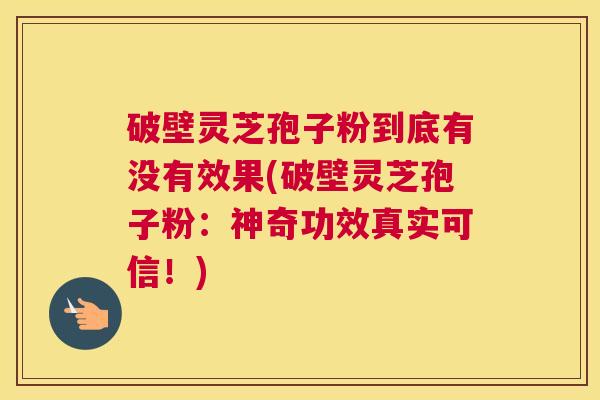 破壁灵芝孢子粉到底有没有效果(破壁灵芝孢子粉：神奇功效真实可信！)