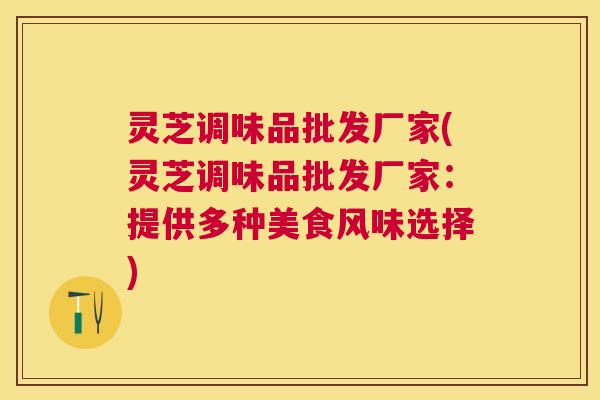 灵芝调味品批发厂家(灵芝调味品批发厂家：提供多种美食风味选择)