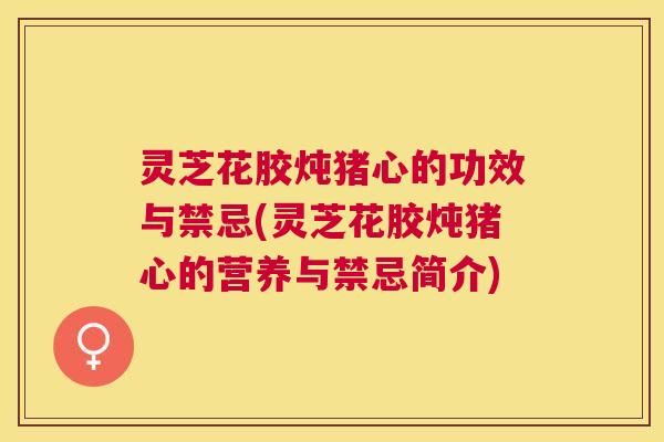 灵芝花胶炖猪心的功效与禁忌(灵芝花胶炖猪心的营养与禁忌简介)