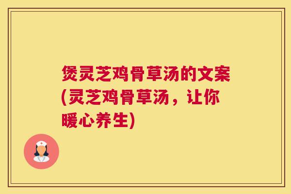 煲灵芝鸡骨草汤的文案(灵芝鸡骨草汤，让你暖心养生)