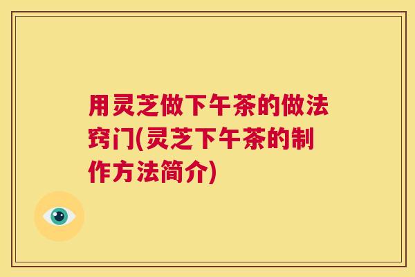 用灵芝做下午茶的做法窍门(灵芝下午茶的制作方法简介)